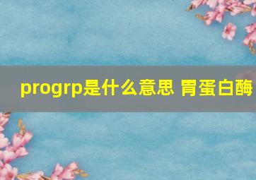 progrp是什么意思 胃蛋白酶